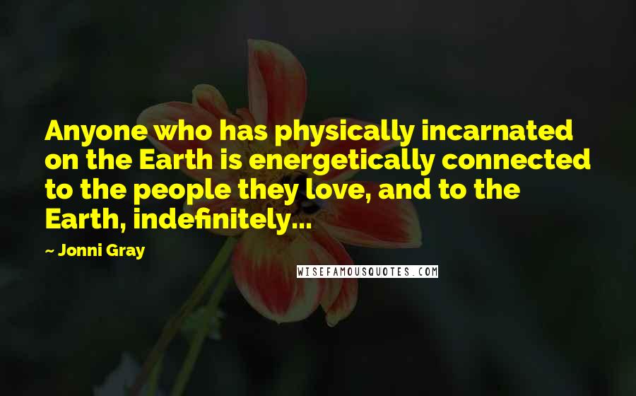 Jonni Gray Quotes: Anyone who has physically incarnated on the Earth is energetically connected to the people they love, and to the Earth, indefinitely...