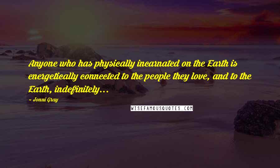 Jonni Gray Quotes: Anyone who has physically incarnated on the Earth is energetically connected to the people they love, and to the Earth, indefinitely...