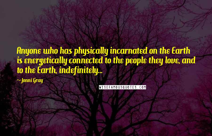 Jonni Gray Quotes: Anyone who has physically incarnated on the Earth is energetically connected to the people they love, and to the Earth, indefinitely...