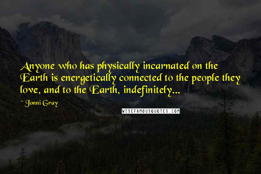 Jonni Gray Quotes: Anyone who has physically incarnated on the Earth is energetically connected to the people they love, and to the Earth, indefinitely...