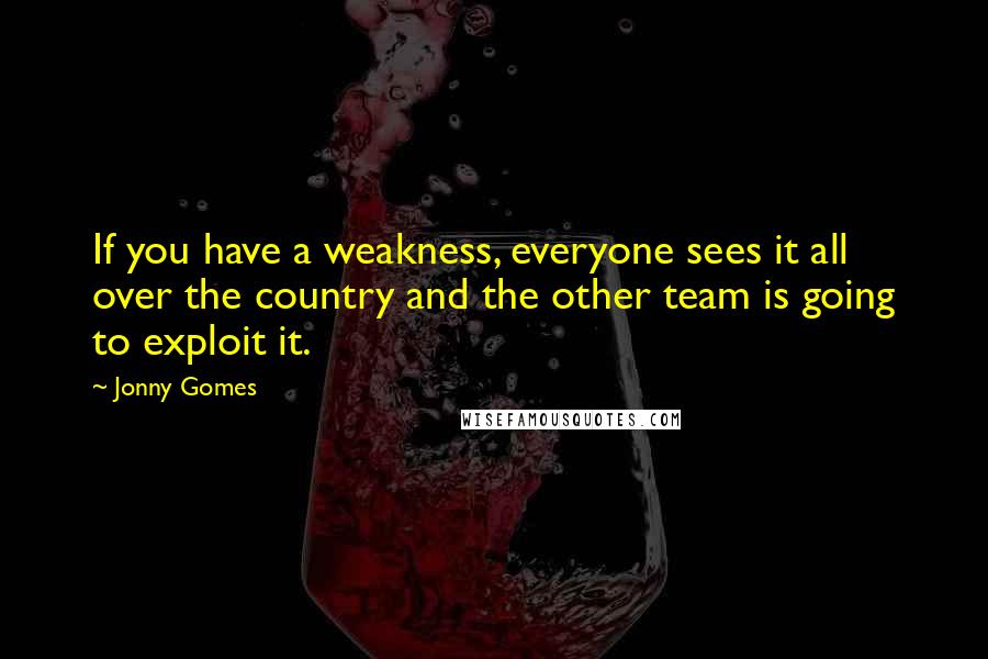 Jonny Gomes Quotes: If you have a weakness, everyone sees it all over the country and the other team is going to exploit it.