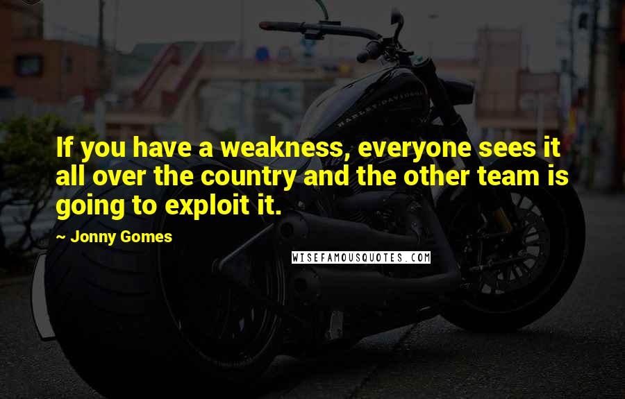 Jonny Gomes Quotes: If you have a weakness, everyone sees it all over the country and the other team is going to exploit it.