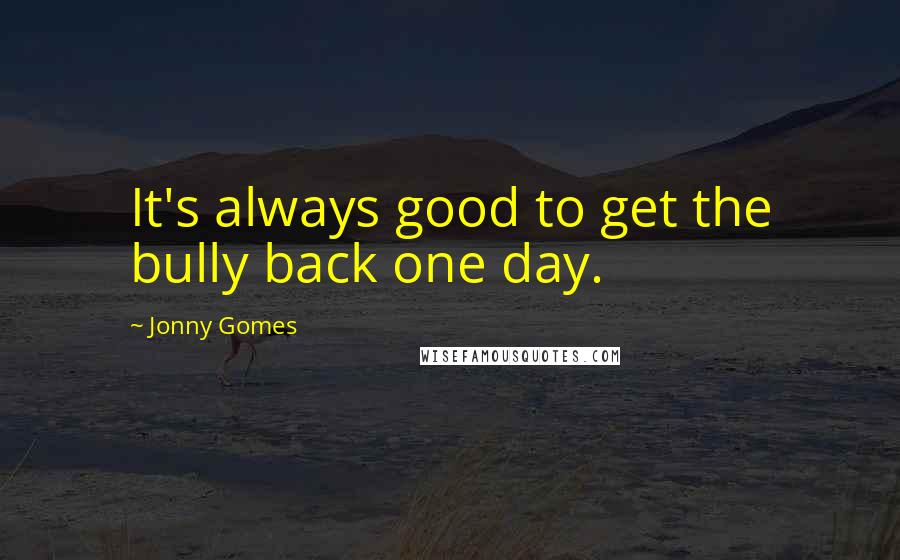 Jonny Gomes Quotes: It's always good to get the bully back one day.