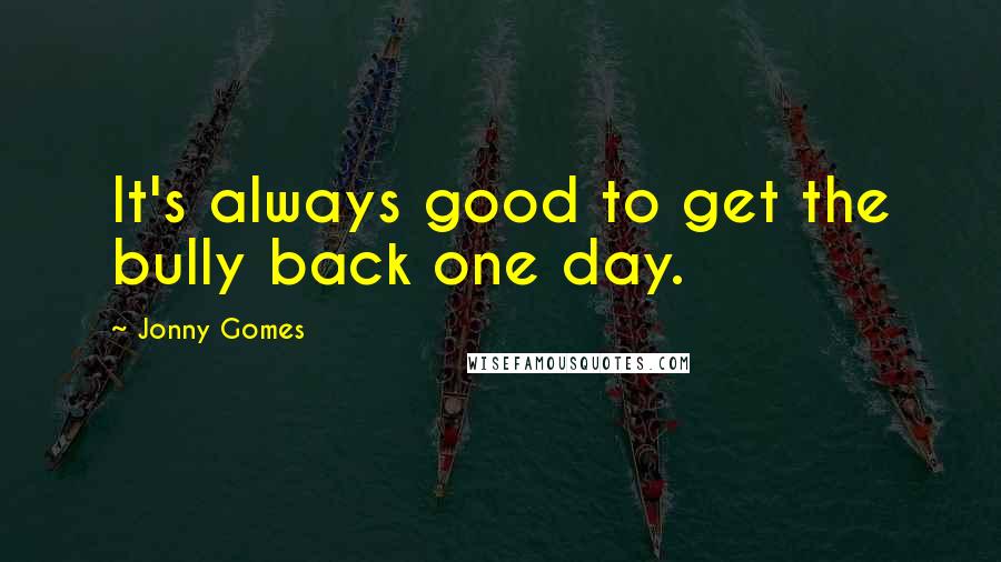 Jonny Gomes Quotes: It's always good to get the bully back one day.