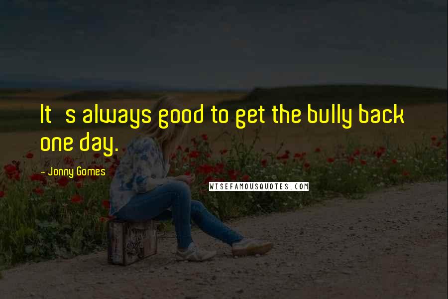 Jonny Gomes Quotes: It's always good to get the bully back one day.