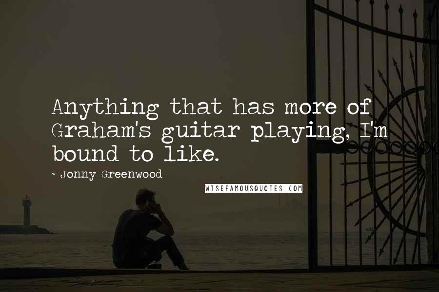 Jonny Greenwood Quotes: Anything that has more of Graham's guitar playing, I'm bound to like.