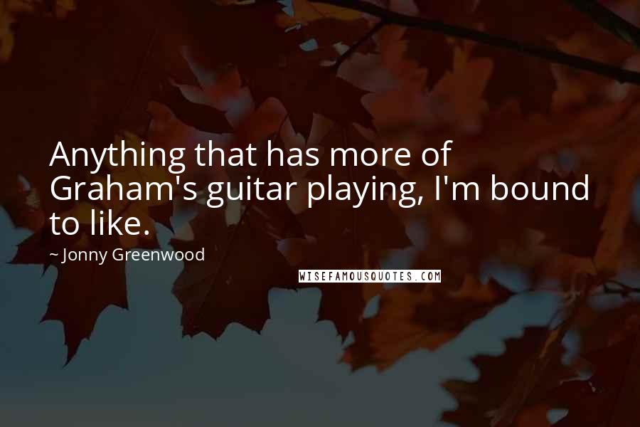 Jonny Greenwood Quotes: Anything that has more of Graham's guitar playing, I'm bound to like.