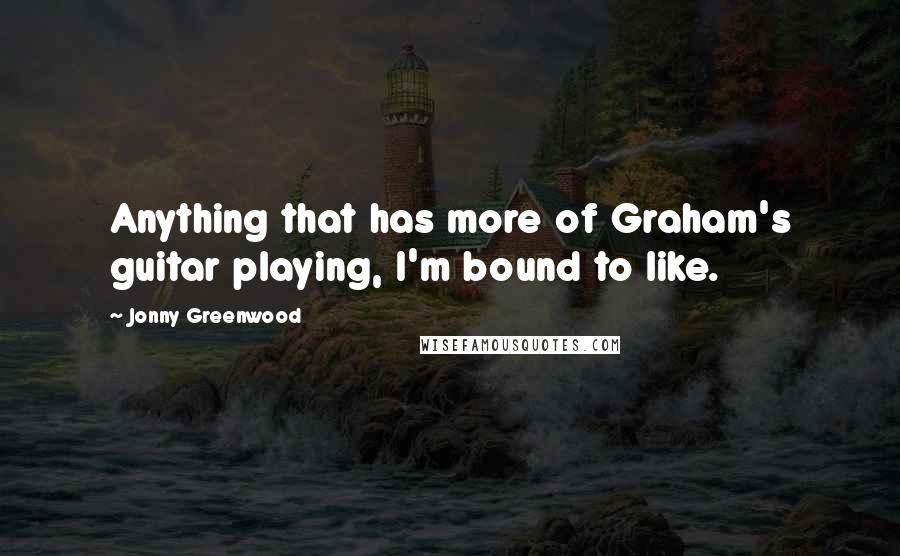 Jonny Greenwood Quotes: Anything that has more of Graham's guitar playing, I'm bound to like.