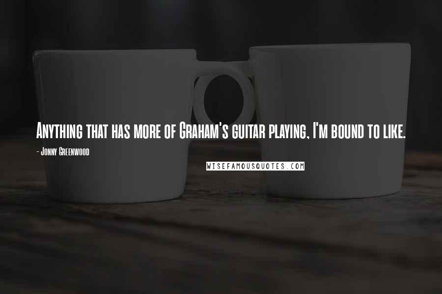 Jonny Greenwood Quotes: Anything that has more of Graham's guitar playing, I'm bound to like.