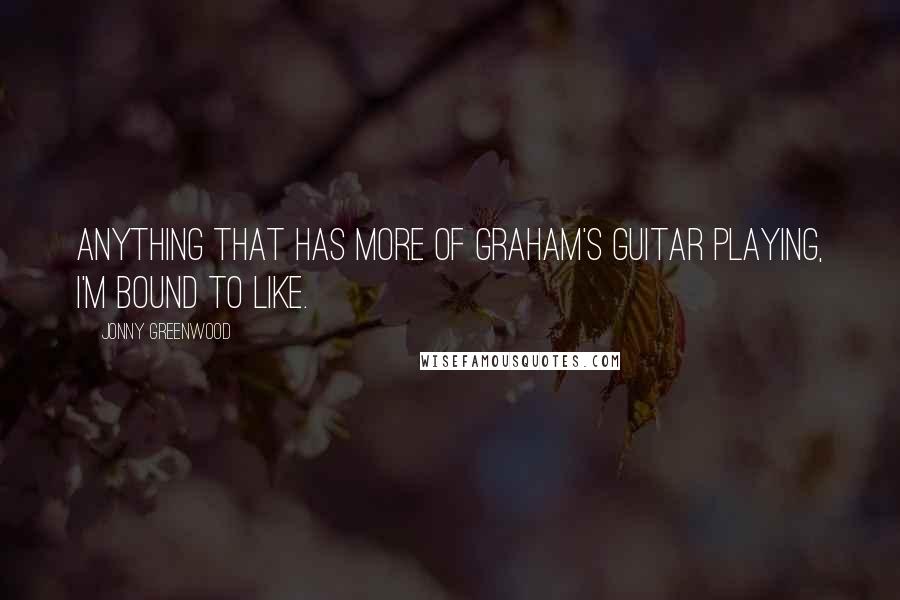 Jonny Greenwood Quotes: Anything that has more of Graham's guitar playing, I'm bound to like.