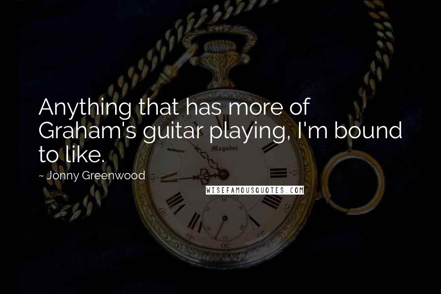 Jonny Greenwood Quotes: Anything that has more of Graham's guitar playing, I'm bound to like.