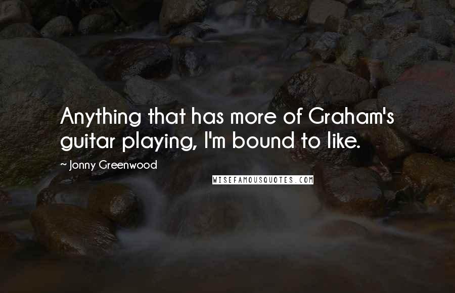 Jonny Greenwood Quotes: Anything that has more of Graham's guitar playing, I'm bound to like.