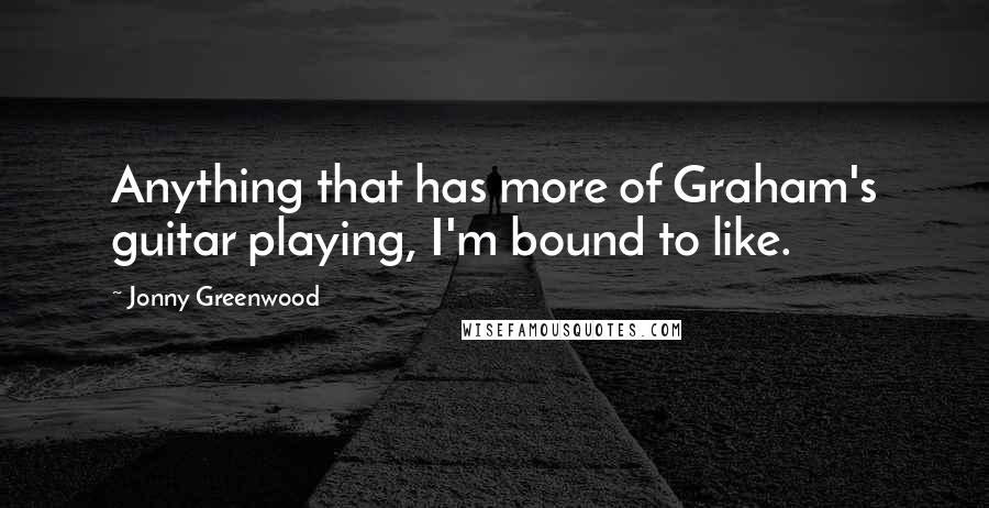 Jonny Greenwood Quotes: Anything that has more of Graham's guitar playing, I'm bound to like.