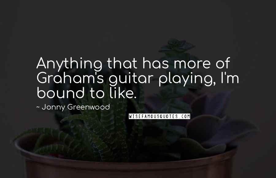 Jonny Greenwood Quotes: Anything that has more of Graham's guitar playing, I'm bound to like.