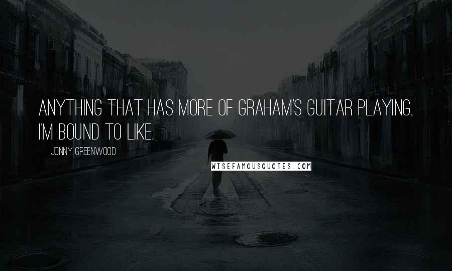 Jonny Greenwood Quotes: Anything that has more of Graham's guitar playing, I'm bound to like.