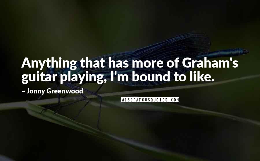 Jonny Greenwood Quotes: Anything that has more of Graham's guitar playing, I'm bound to like.