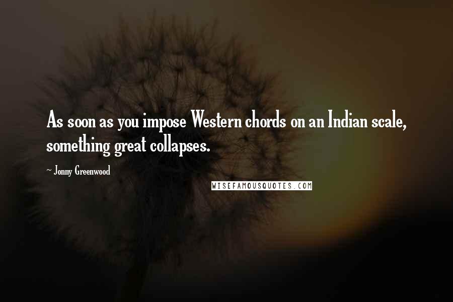 Jonny Greenwood Quotes: As soon as you impose Western chords on an Indian scale, something great collapses.