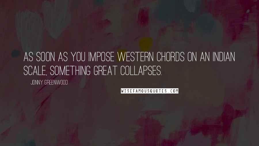 Jonny Greenwood Quotes: As soon as you impose Western chords on an Indian scale, something great collapses.