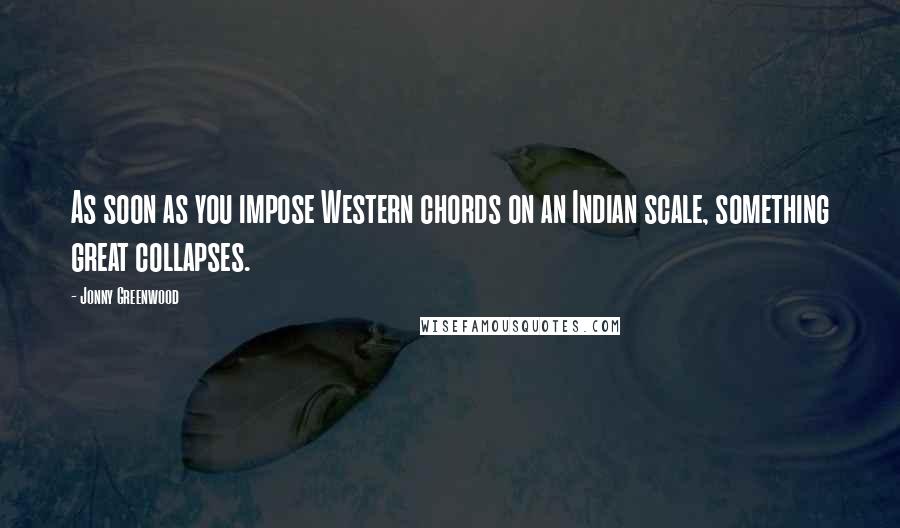 Jonny Greenwood Quotes: As soon as you impose Western chords on an Indian scale, something great collapses.