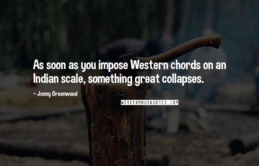 Jonny Greenwood Quotes: As soon as you impose Western chords on an Indian scale, something great collapses.