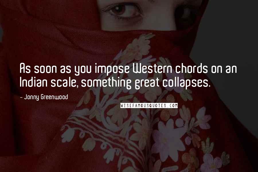 Jonny Greenwood Quotes: As soon as you impose Western chords on an Indian scale, something great collapses.
