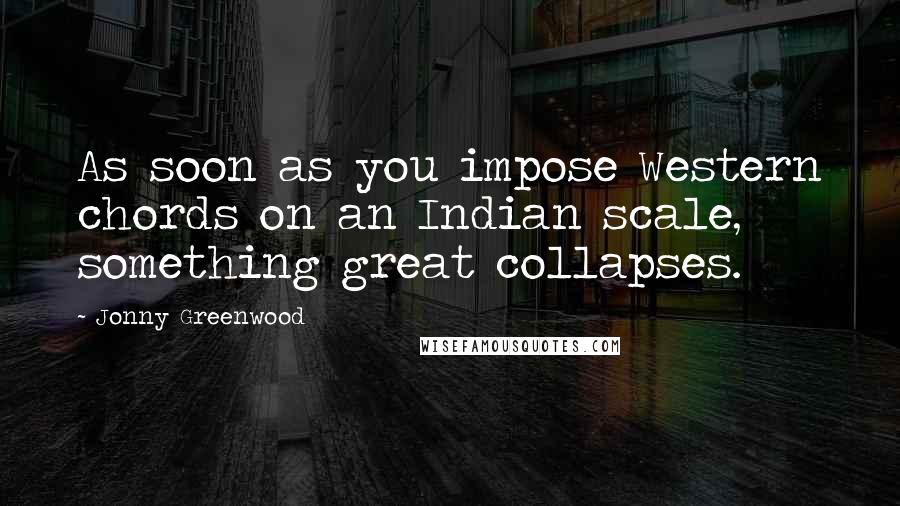 Jonny Greenwood Quotes: As soon as you impose Western chords on an Indian scale, something great collapses.