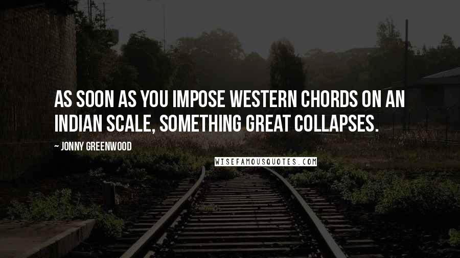 Jonny Greenwood Quotes: As soon as you impose Western chords on an Indian scale, something great collapses.