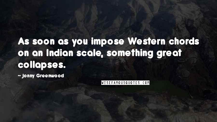 Jonny Greenwood Quotes: As soon as you impose Western chords on an Indian scale, something great collapses.