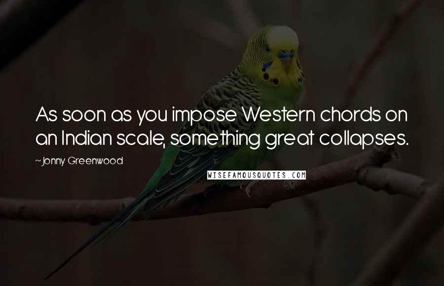 Jonny Greenwood Quotes: As soon as you impose Western chords on an Indian scale, something great collapses.