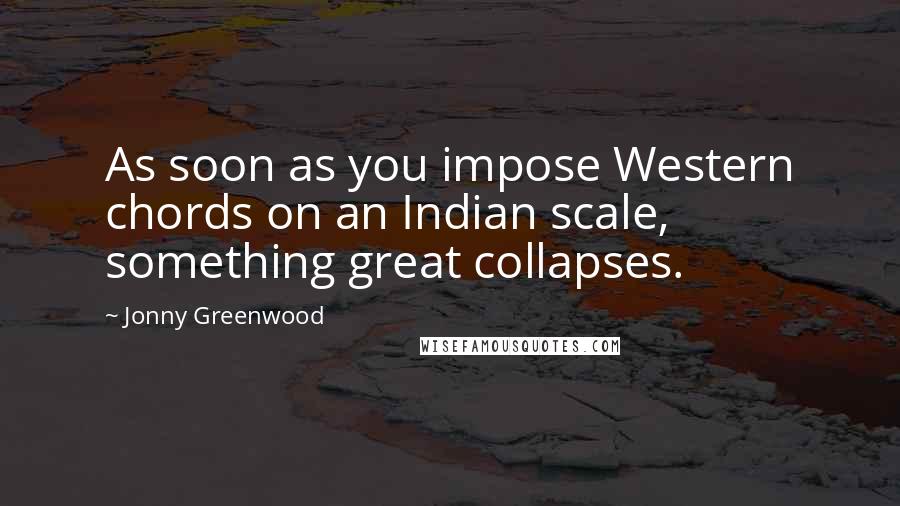 Jonny Greenwood Quotes: As soon as you impose Western chords on an Indian scale, something great collapses.