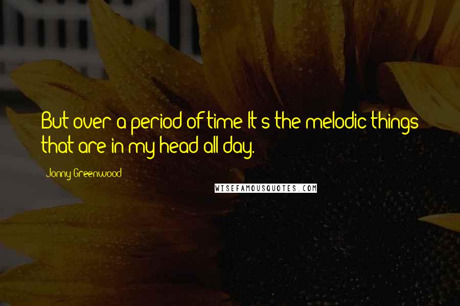 Jonny Greenwood Quotes: But over a period of time It's the melodic things that are in my head all day.