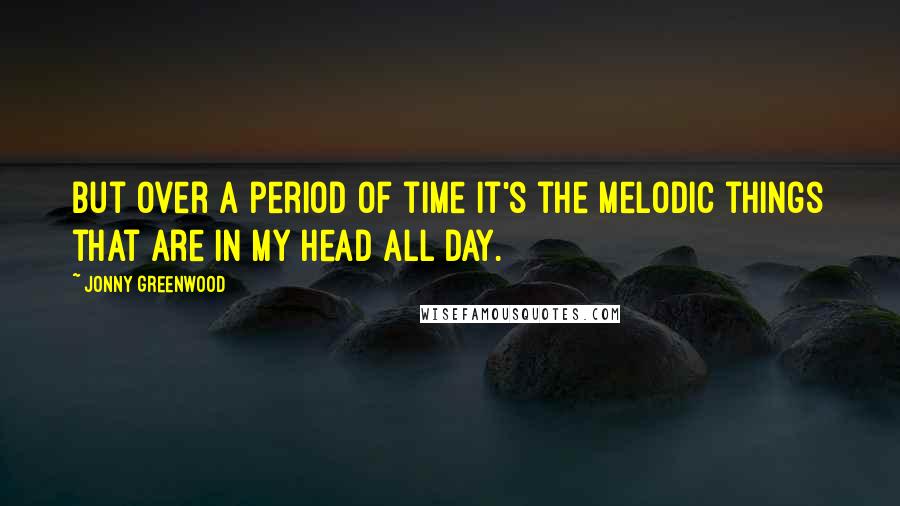 Jonny Greenwood Quotes: But over a period of time It's the melodic things that are in my head all day.