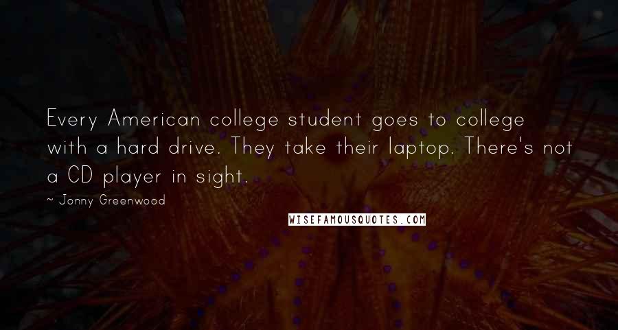 Jonny Greenwood Quotes: Every American college student goes to college with a hard drive. They take their laptop. There's not a CD player in sight.