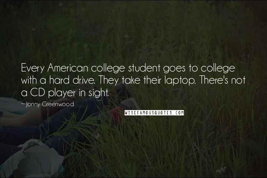 Jonny Greenwood Quotes: Every American college student goes to college with a hard drive. They take their laptop. There's not a CD player in sight.