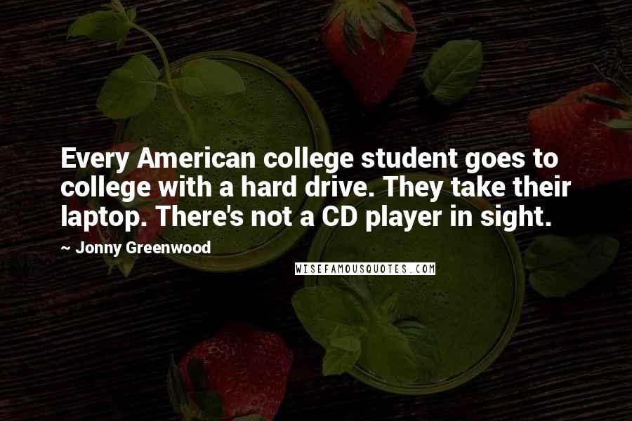 Jonny Greenwood Quotes: Every American college student goes to college with a hard drive. They take their laptop. There's not a CD player in sight.