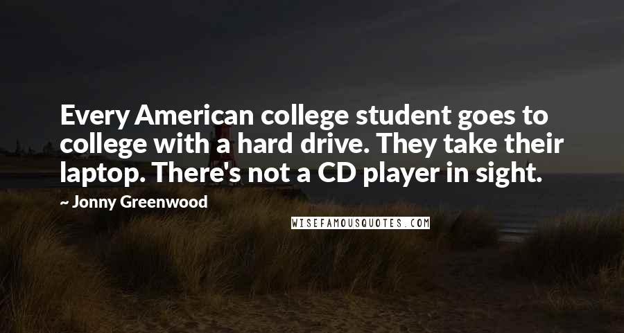 Jonny Greenwood Quotes: Every American college student goes to college with a hard drive. They take their laptop. There's not a CD player in sight.