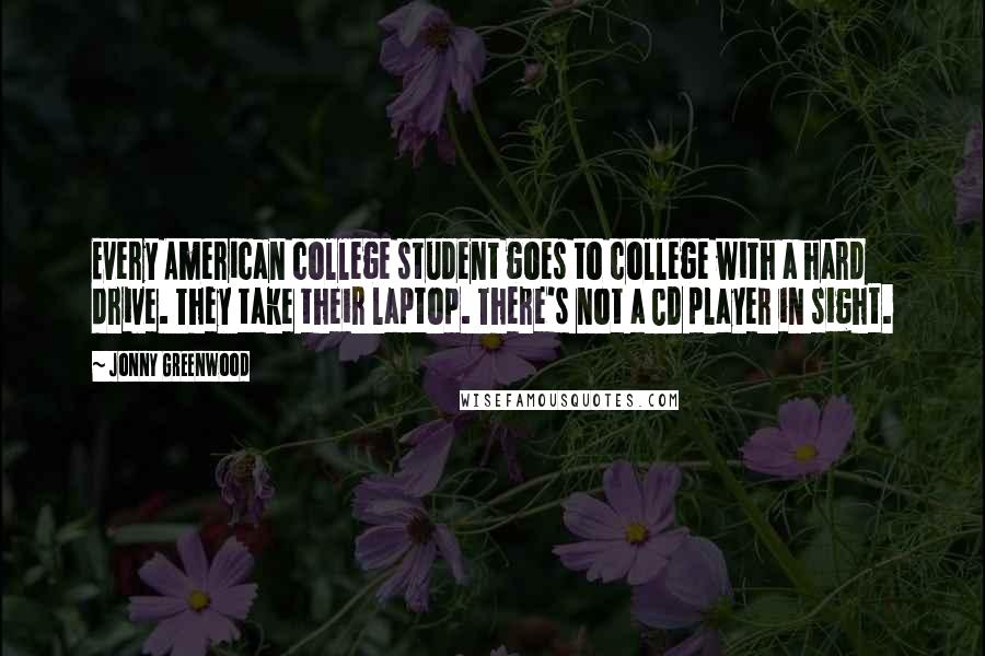 Jonny Greenwood Quotes: Every American college student goes to college with a hard drive. They take their laptop. There's not a CD player in sight.