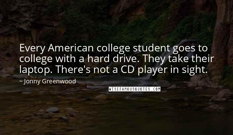 Jonny Greenwood Quotes: Every American college student goes to college with a hard drive. They take their laptop. There's not a CD player in sight.