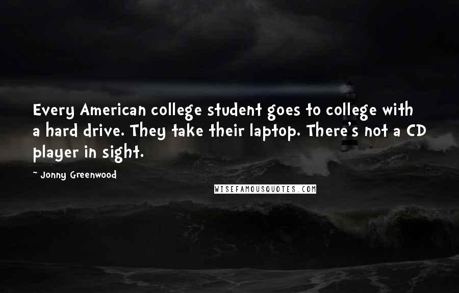 Jonny Greenwood Quotes: Every American college student goes to college with a hard drive. They take their laptop. There's not a CD player in sight.