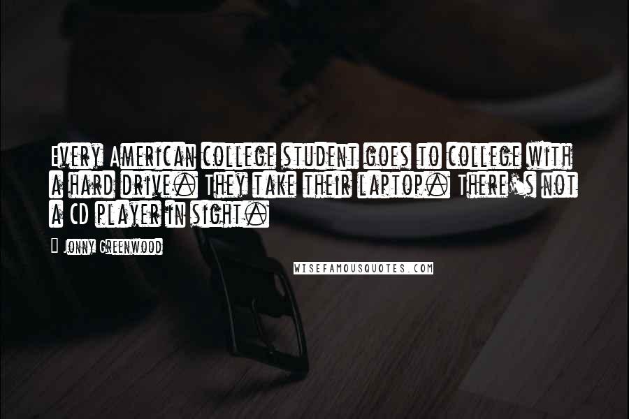 Jonny Greenwood Quotes: Every American college student goes to college with a hard drive. They take their laptop. There's not a CD player in sight.