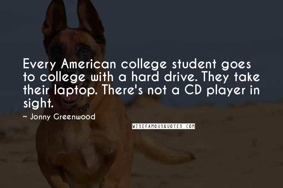 Jonny Greenwood Quotes: Every American college student goes to college with a hard drive. They take their laptop. There's not a CD player in sight.
