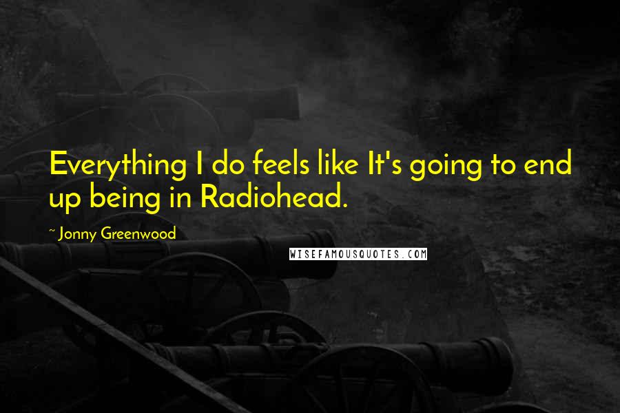 Jonny Greenwood Quotes: Everything I do feels like It's going to end up being in Radiohead.