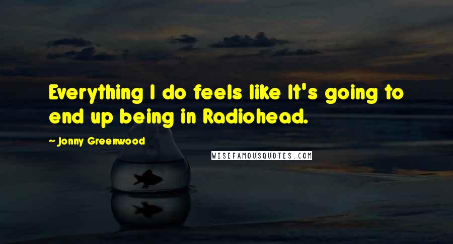 Jonny Greenwood Quotes: Everything I do feels like It's going to end up being in Radiohead.