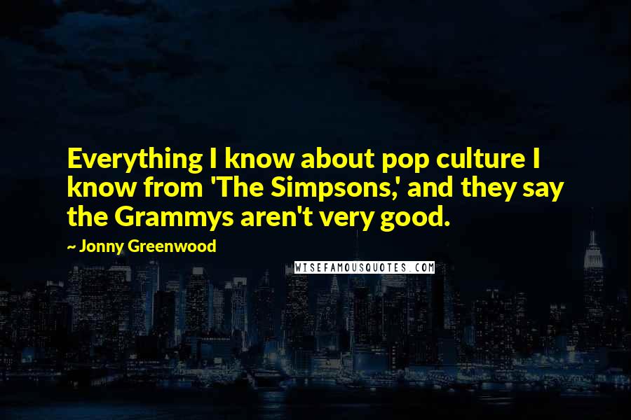 Jonny Greenwood Quotes: Everything I know about pop culture I know from 'The Simpsons,' and they say the Grammys aren't very good.