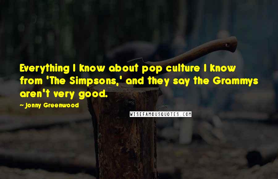 Jonny Greenwood Quotes: Everything I know about pop culture I know from 'The Simpsons,' and they say the Grammys aren't very good.