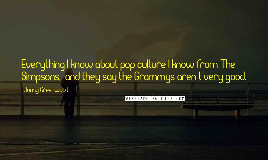 Jonny Greenwood Quotes: Everything I know about pop culture I know from 'The Simpsons,' and they say the Grammys aren't very good.