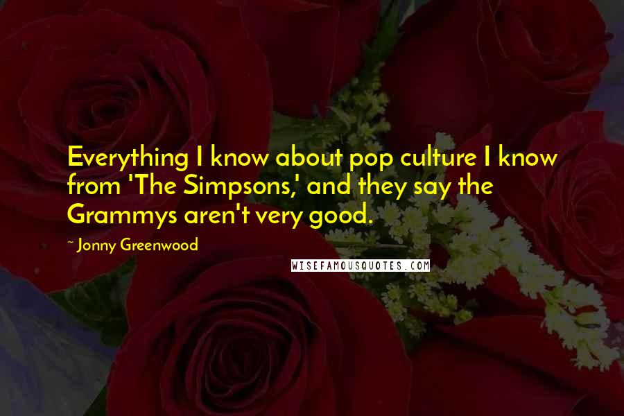 Jonny Greenwood Quotes: Everything I know about pop culture I know from 'The Simpsons,' and they say the Grammys aren't very good.