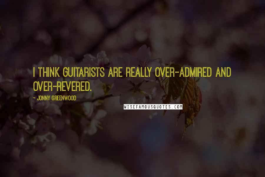 Jonny Greenwood Quotes: I think guitarists are really over-admired and over-revered.