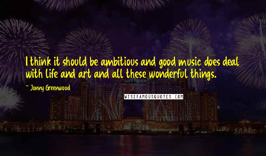 Jonny Greenwood Quotes: I think it should be ambitious and good music does deal with life and art and all these wonderful things.