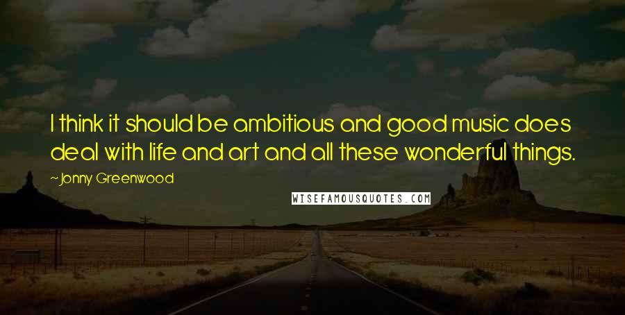 Jonny Greenwood Quotes: I think it should be ambitious and good music does deal with life and art and all these wonderful things.